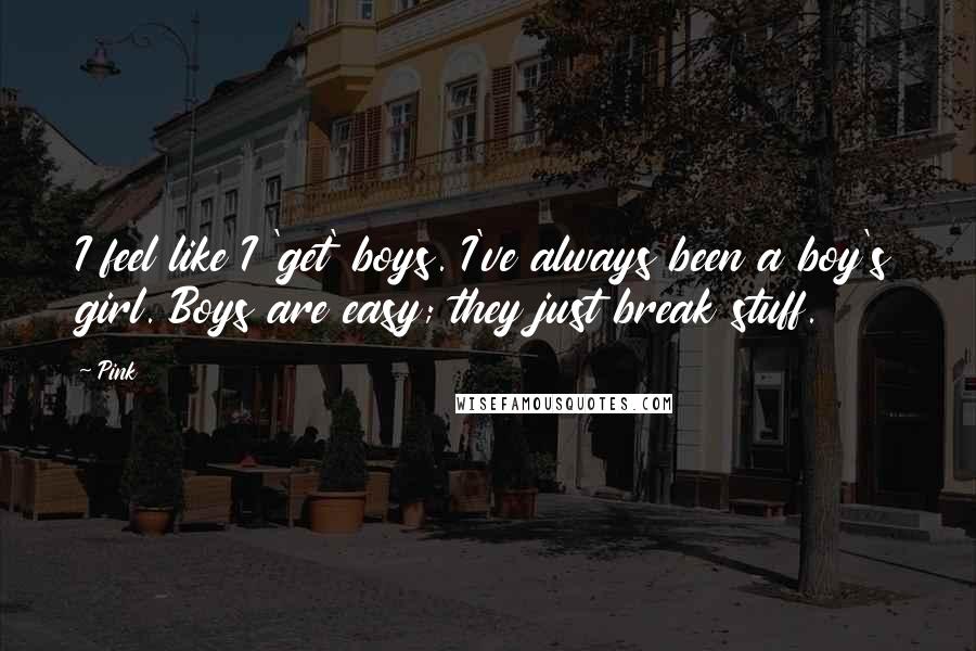 Pink Quotes: I feel like I 'get' boys. I've always been a boy's girl. Boys are easy; they just break stuff.