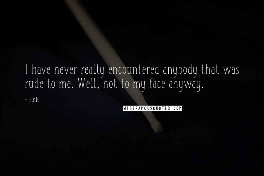 Pink Quotes: I have never really encountered anybody that was rude to me. Well, not to my face anyway.