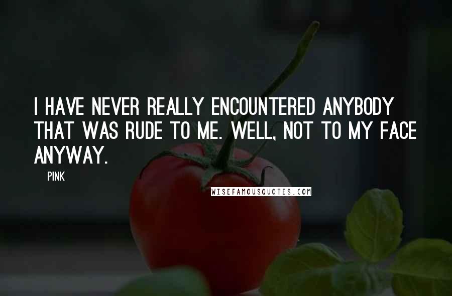 Pink Quotes: I have never really encountered anybody that was rude to me. Well, not to my face anyway.