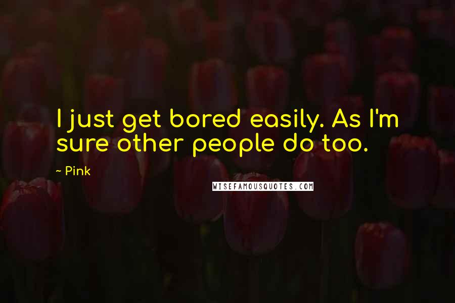 Pink Quotes: I just get bored easily. As I'm sure other people do too.