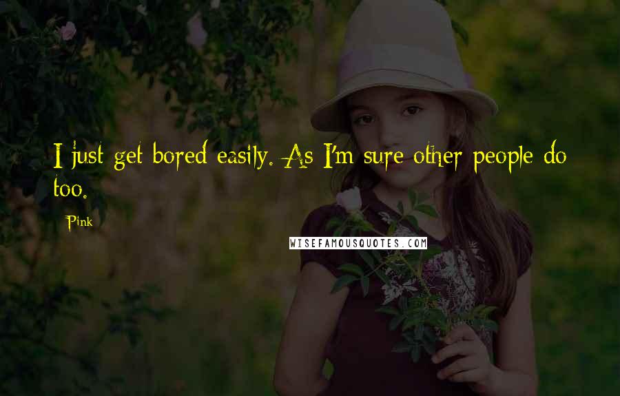 Pink Quotes: I just get bored easily. As I'm sure other people do too.