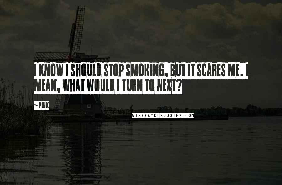 Pink Quotes: I know I should stop smoking, but it scares me. I mean, what would I turn to next?