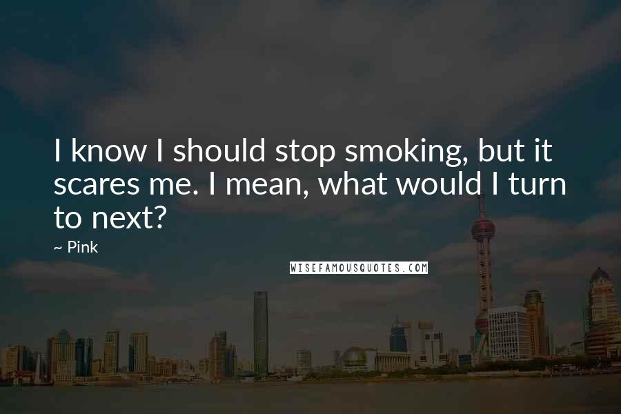 Pink Quotes: I know I should stop smoking, but it scares me. I mean, what would I turn to next?