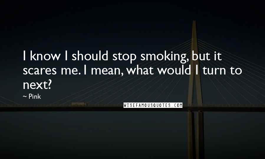 Pink Quotes: I know I should stop smoking, but it scares me. I mean, what would I turn to next?