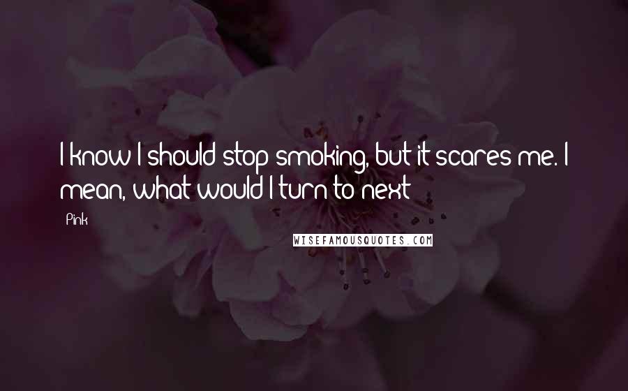 Pink Quotes: I know I should stop smoking, but it scares me. I mean, what would I turn to next?