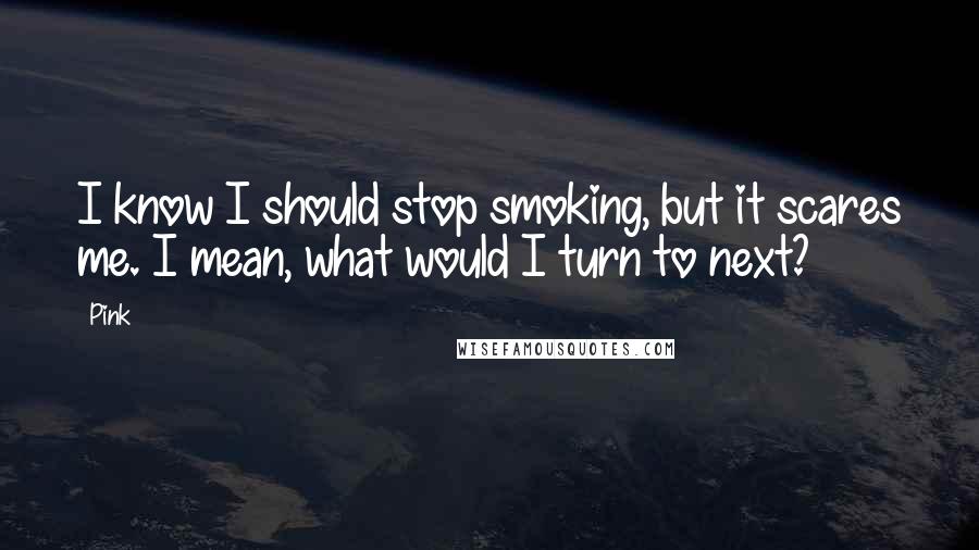 Pink Quotes: I know I should stop smoking, but it scares me. I mean, what would I turn to next?