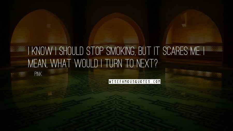 Pink Quotes: I know I should stop smoking, but it scares me. I mean, what would I turn to next?