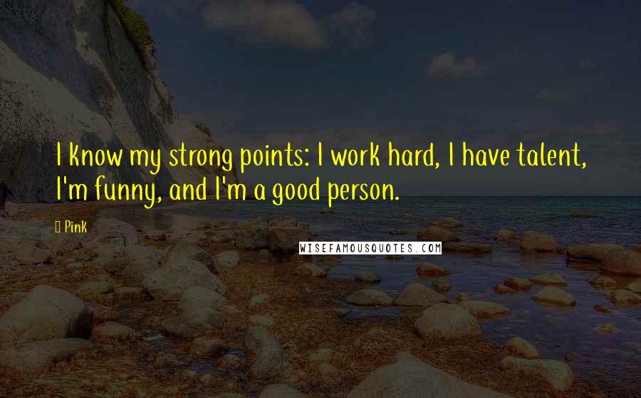 Pink Quotes: I know my strong points: I work hard, I have talent, I'm funny, and I'm a good person.