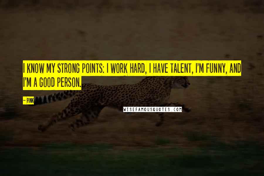 Pink Quotes: I know my strong points: I work hard, I have talent, I'm funny, and I'm a good person.