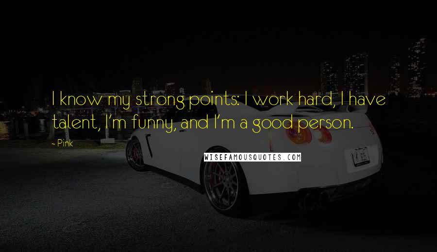 Pink Quotes: I know my strong points: I work hard, I have talent, I'm funny, and I'm a good person.