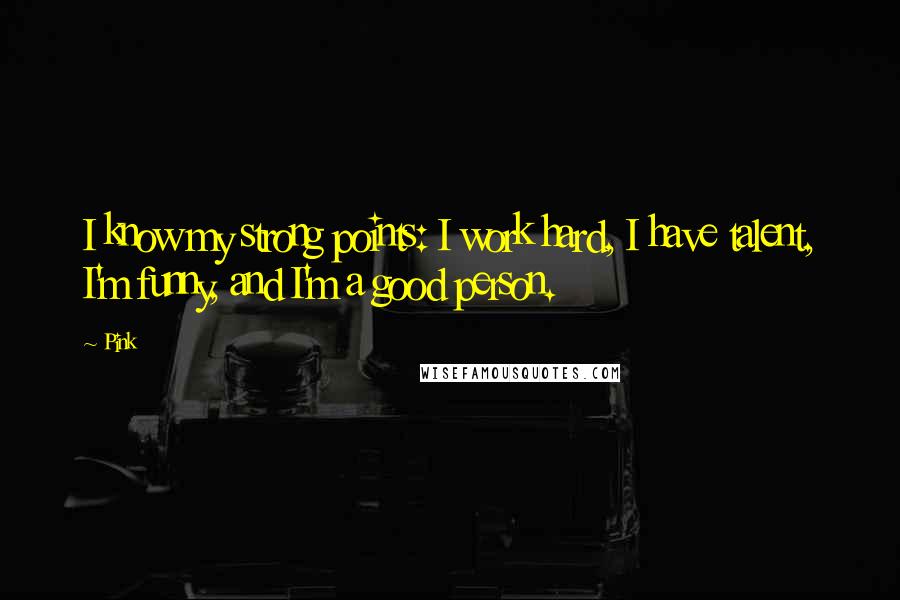 Pink Quotes: I know my strong points: I work hard, I have talent, I'm funny, and I'm a good person.