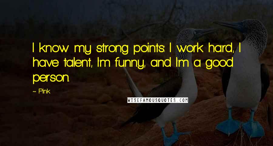 Pink Quotes: I know my strong points: I work hard, I have talent, I'm funny, and I'm a good person.