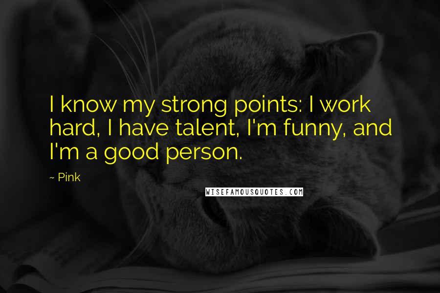 Pink Quotes: I know my strong points: I work hard, I have talent, I'm funny, and I'm a good person.