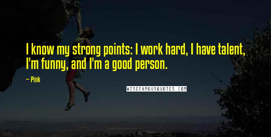 Pink Quotes: I know my strong points: I work hard, I have talent, I'm funny, and I'm a good person.