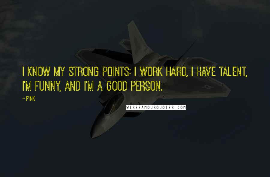 Pink Quotes: I know my strong points: I work hard, I have talent, I'm funny, and I'm a good person.