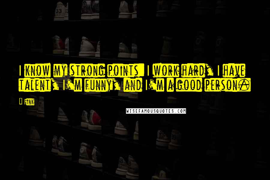 Pink Quotes: I know my strong points: I work hard, I have talent, I'm funny, and I'm a good person.