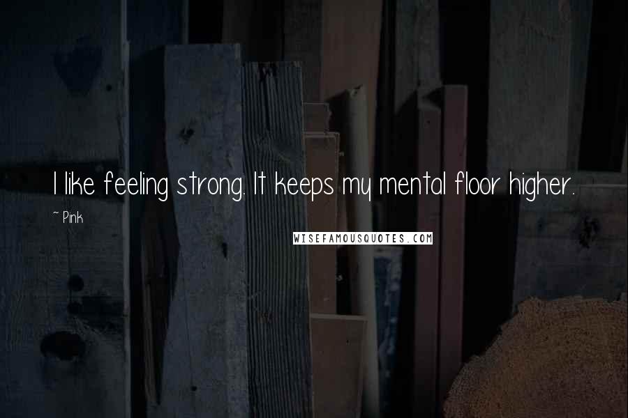 Pink Quotes: I like feeling strong. It keeps my mental floor higher.