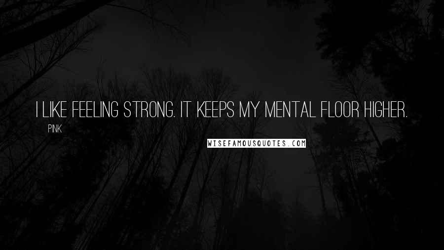 Pink Quotes: I like feeling strong. It keeps my mental floor higher.