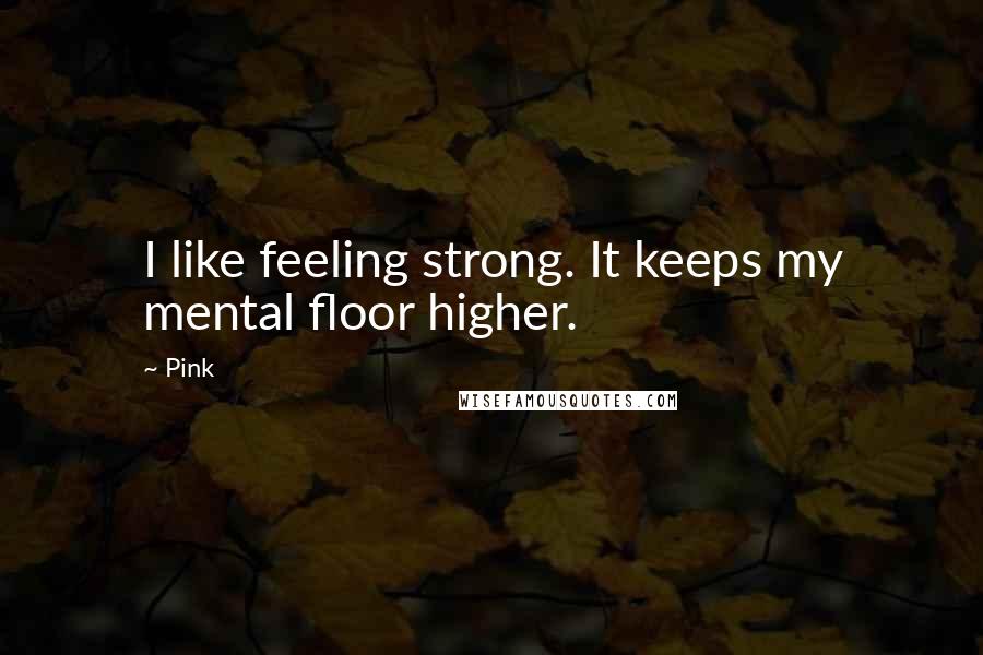 Pink Quotes: I like feeling strong. It keeps my mental floor higher.