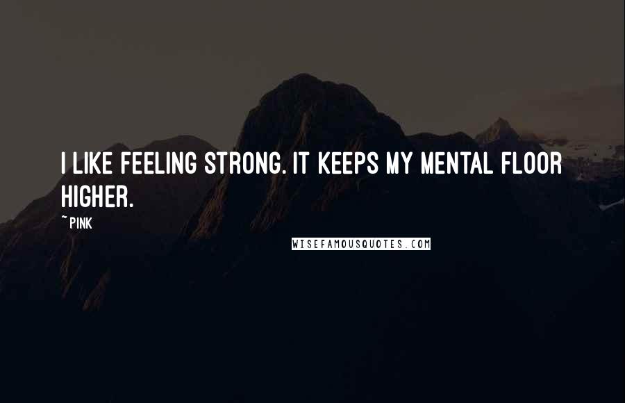 Pink Quotes: I like feeling strong. It keeps my mental floor higher.