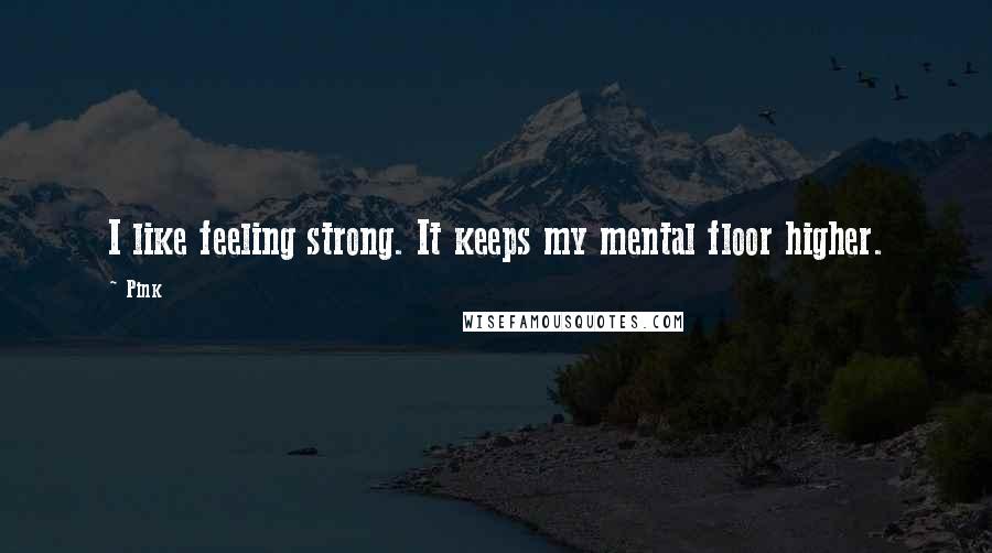 Pink Quotes: I like feeling strong. It keeps my mental floor higher.