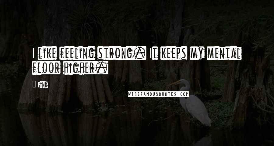 Pink Quotes: I like feeling strong. It keeps my mental floor higher.