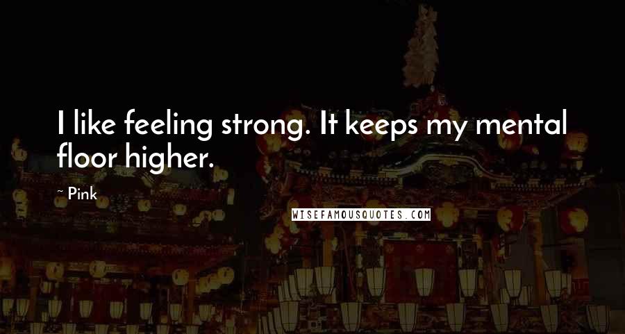 Pink Quotes: I like feeling strong. It keeps my mental floor higher.