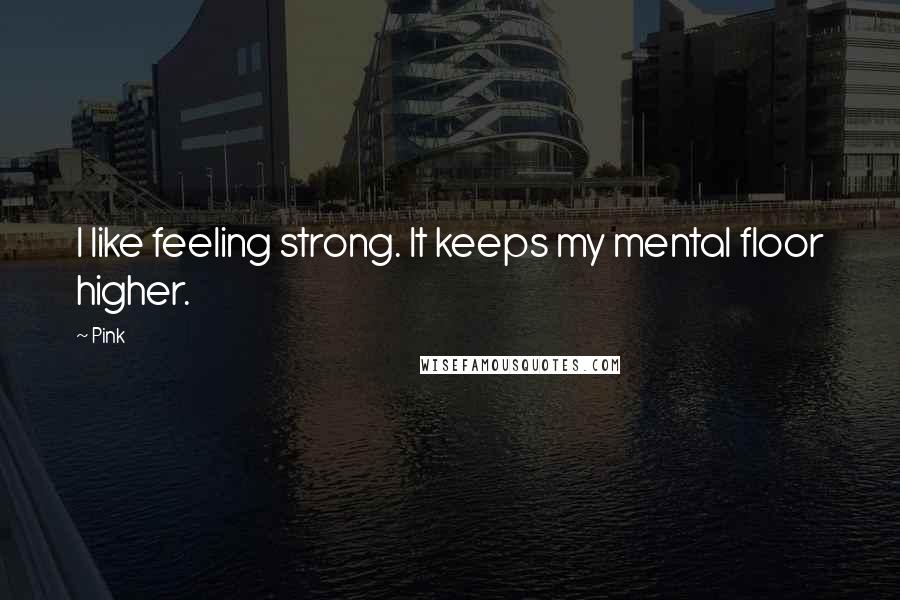 Pink Quotes: I like feeling strong. It keeps my mental floor higher.