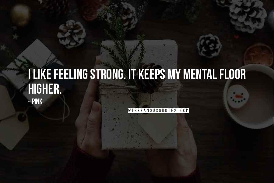 Pink Quotes: I like feeling strong. It keeps my mental floor higher.