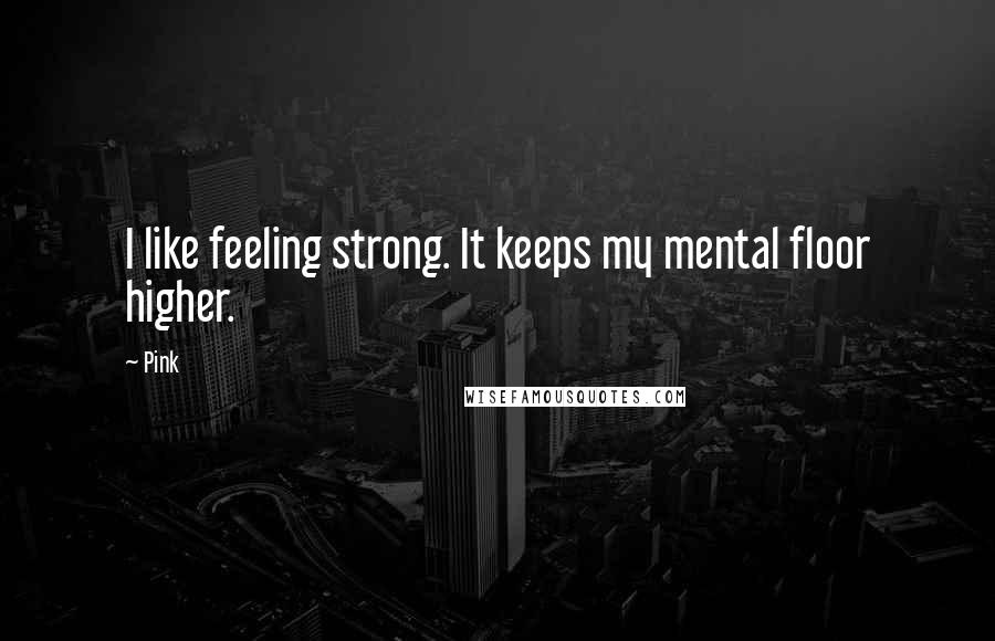 Pink Quotes: I like feeling strong. It keeps my mental floor higher.