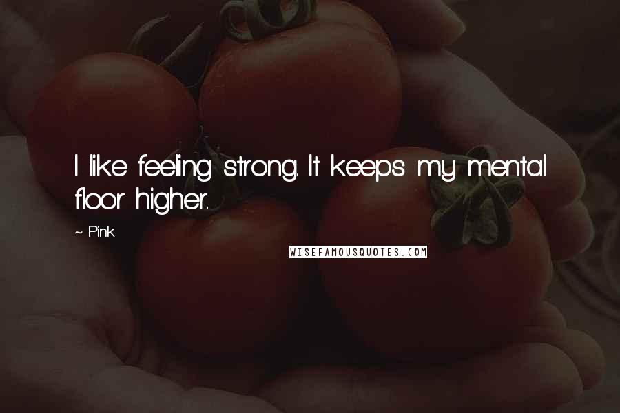 Pink Quotes: I like feeling strong. It keeps my mental floor higher.