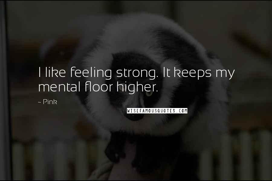 Pink Quotes: I like feeling strong. It keeps my mental floor higher.