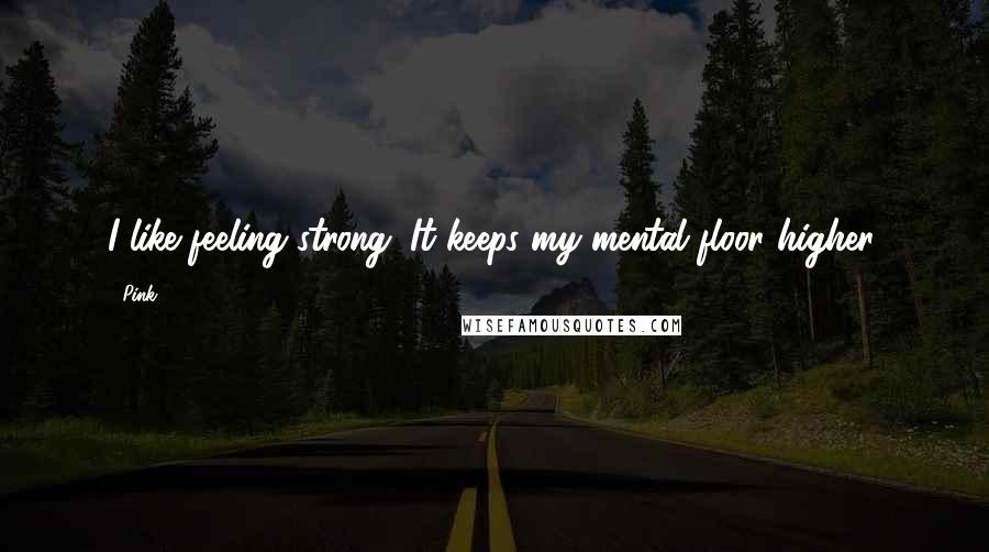 Pink Quotes: I like feeling strong. It keeps my mental floor higher.