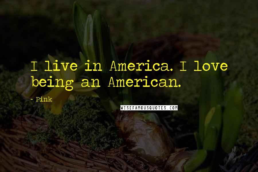 Pink Quotes: I live in America. I love being an American.