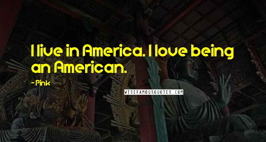 Pink Quotes: I live in America. I love being an American.