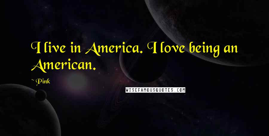 Pink Quotes: I live in America. I love being an American.