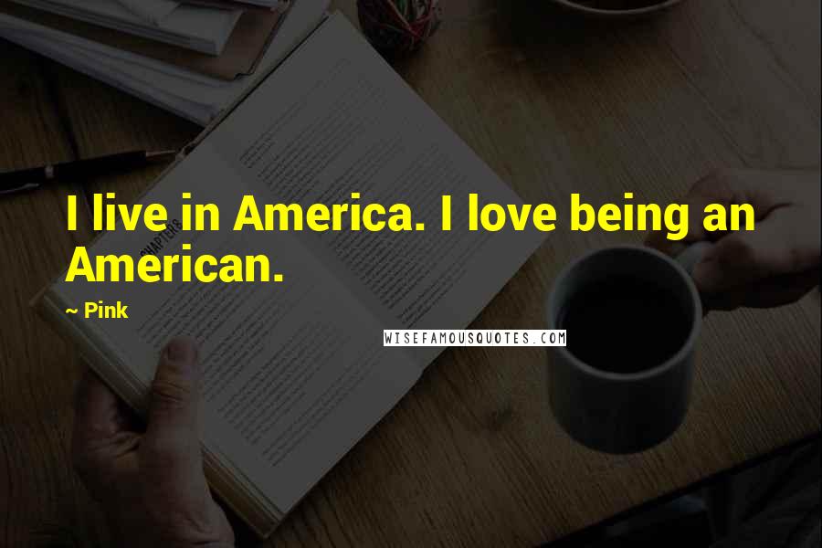 Pink Quotes: I live in America. I love being an American.