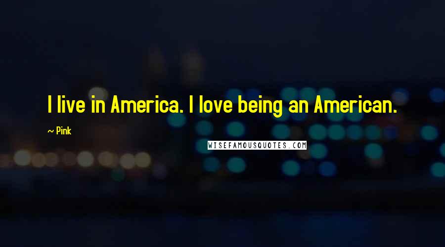 Pink Quotes: I live in America. I love being an American.