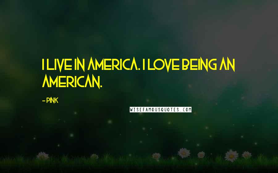 Pink Quotes: I live in America. I love being an American.