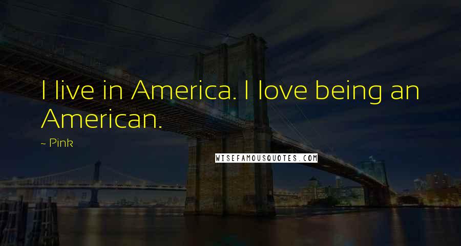 Pink Quotes: I live in America. I love being an American.