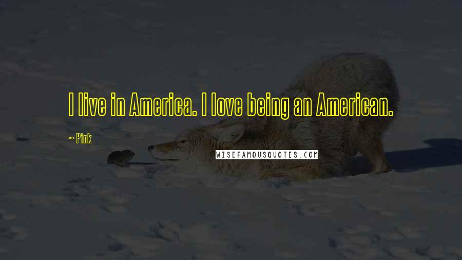 Pink Quotes: I live in America. I love being an American.