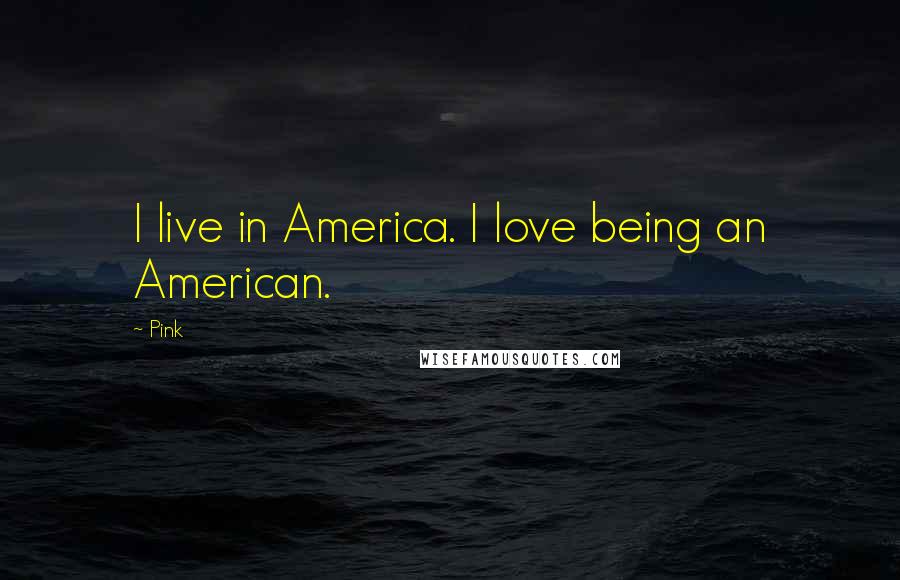 Pink Quotes: I live in America. I love being an American.