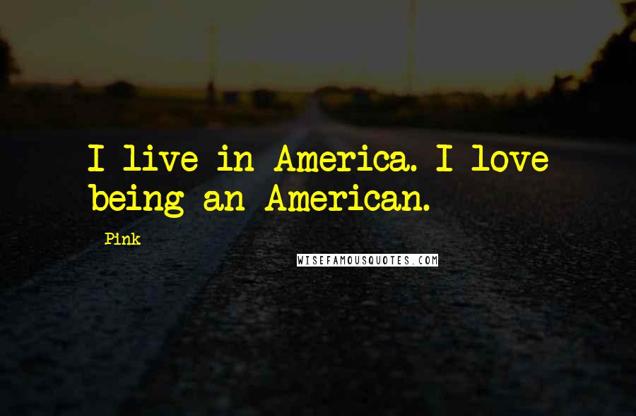 Pink Quotes: I live in America. I love being an American.