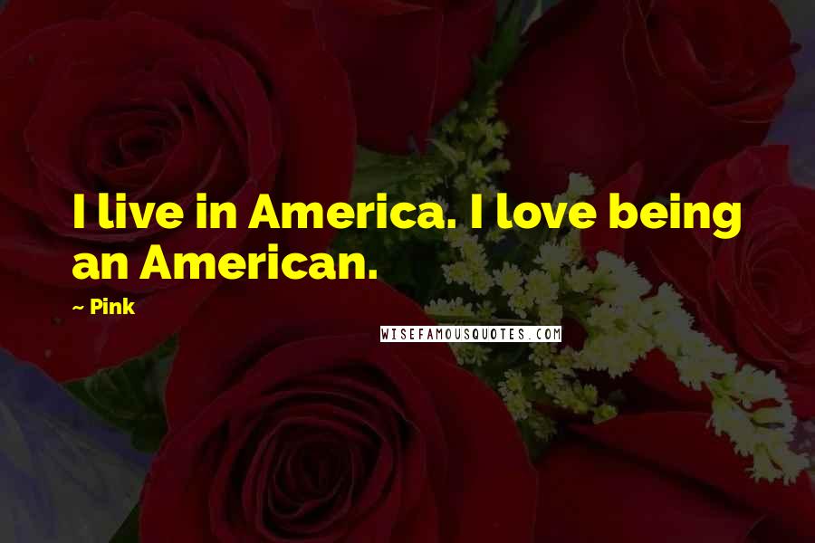 Pink Quotes: I live in America. I love being an American.