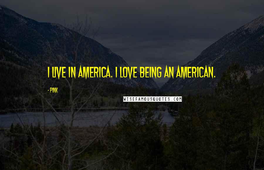 Pink Quotes: I live in America. I love being an American.