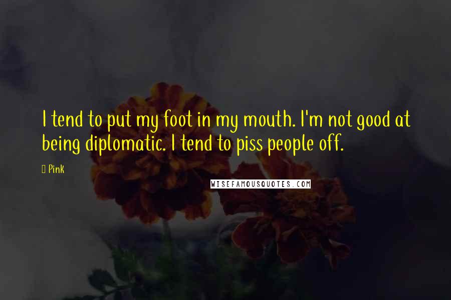 Pink Quotes: I tend to put my foot in my mouth. I'm not good at being diplomatic. I tend to piss people off.