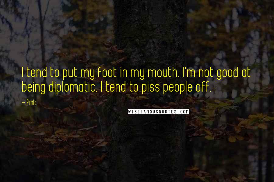 Pink Quotes: I tend to put my foot in my mouth. I'm not good at being diplomatic. I tend to piss people off.