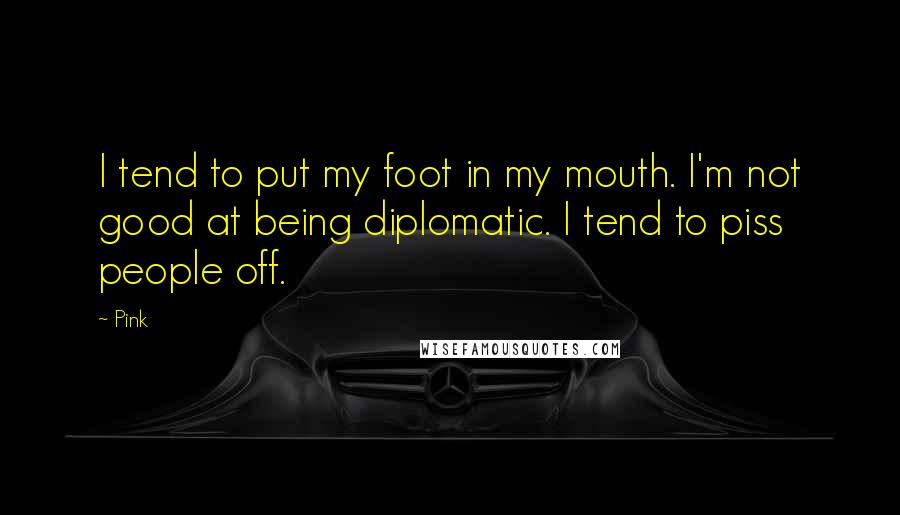Pink Quotes: I tend to put my foot in my mouth. I'm not good at being diplomatic. I tend to piss people off.