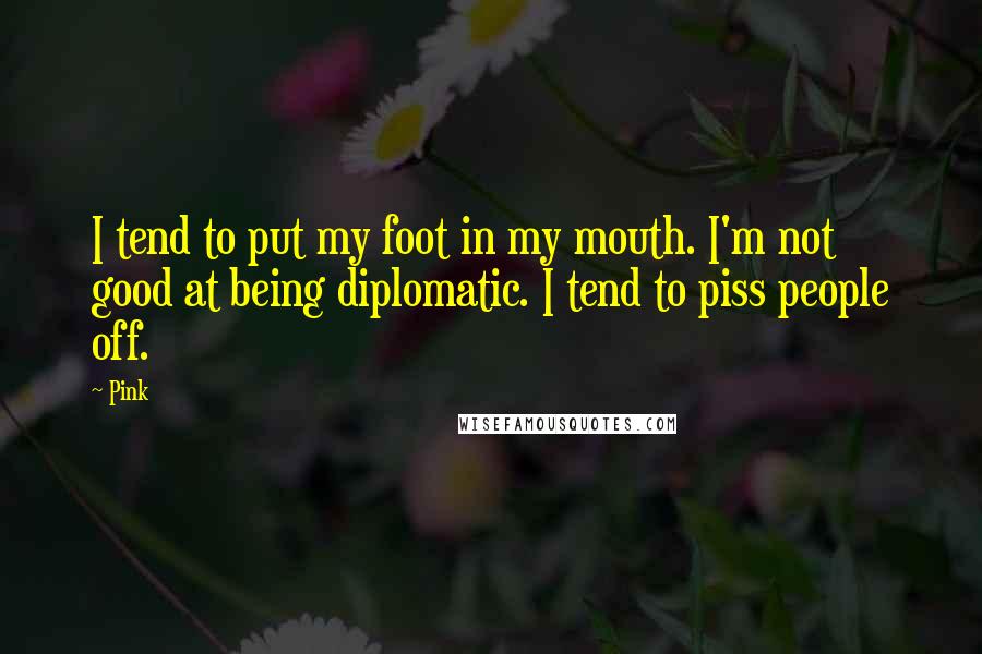 Pink Quotes: I tend to put my foot in my mouth. I'm not good at being diplomatic. I tend to piss people off.