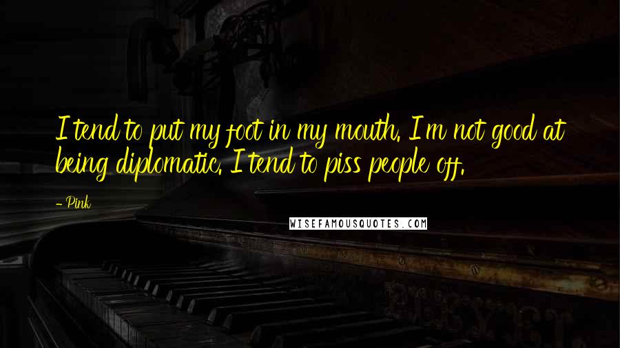 Pink Quotes: I tend to put my foot in my mouth. I'm not good at being diplomatic. I tend to piss people off.